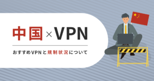 中国とVPN。おすすめのVPNや中国の規制状況を教えます。 | ログミーMagazine